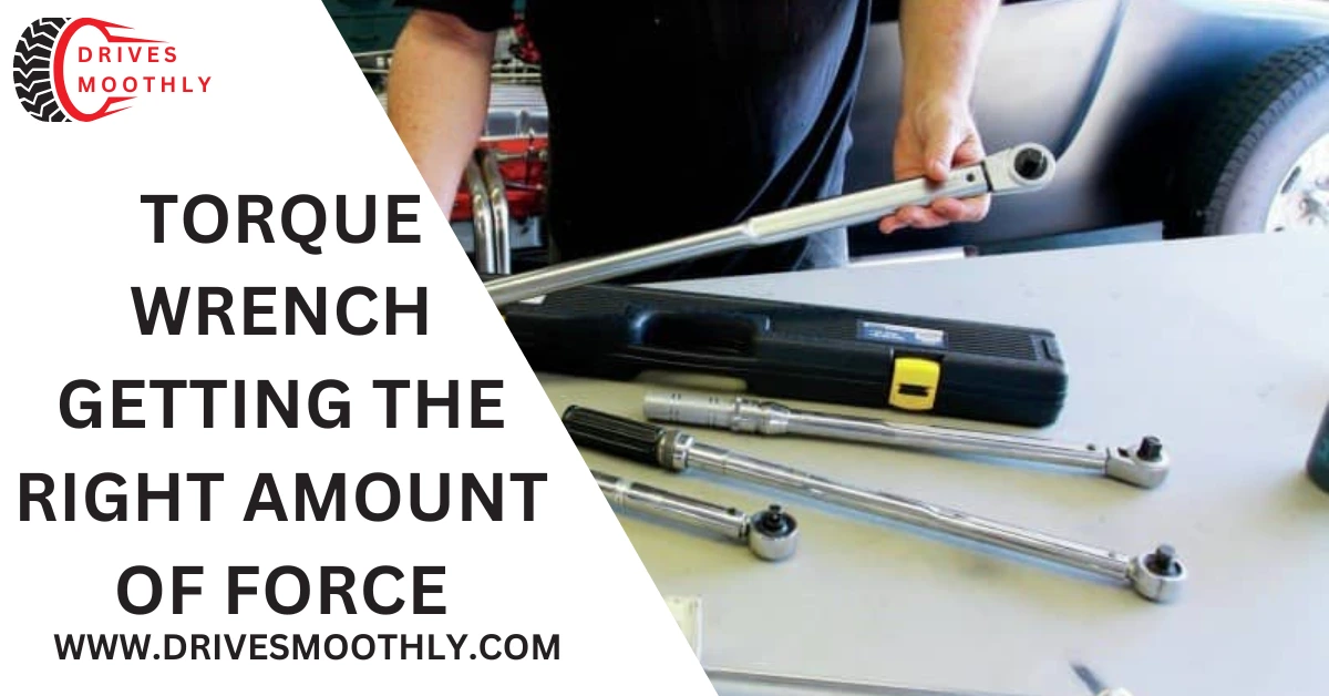 Torque Wrench Getting the Right Amount of Force – An Essential Guide